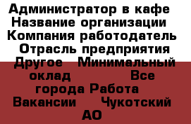 Администратор в кафе › Название организации ­ Компания-работодатель › Отрасль предприятия ­ Другое › Минимальный оклад ­ 18 000 - Все города Работа » Вакансии   . Чукотский АО